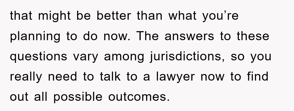 that might be better than what you’re planning to do now. The answers to these questions vary among jurisdictions, so you really need to talk to a lawyer now to...