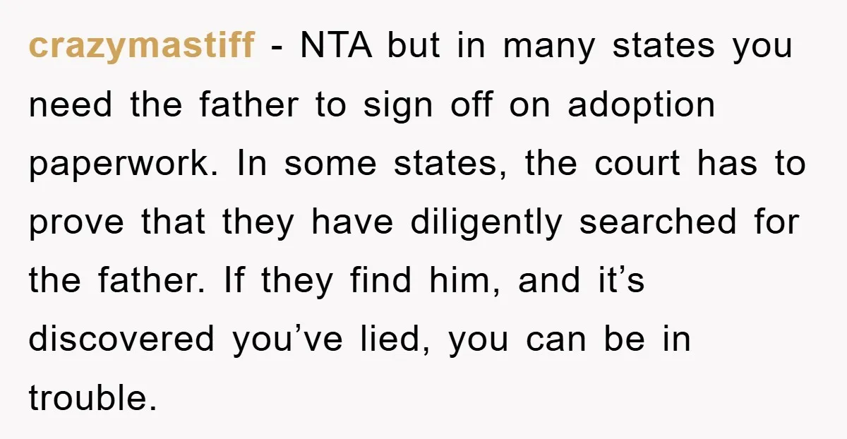 crazymastiff − NTA but in many states you need the father to sign off on adoption paperwork. In some states, the court has to prove that they have diligently searched...