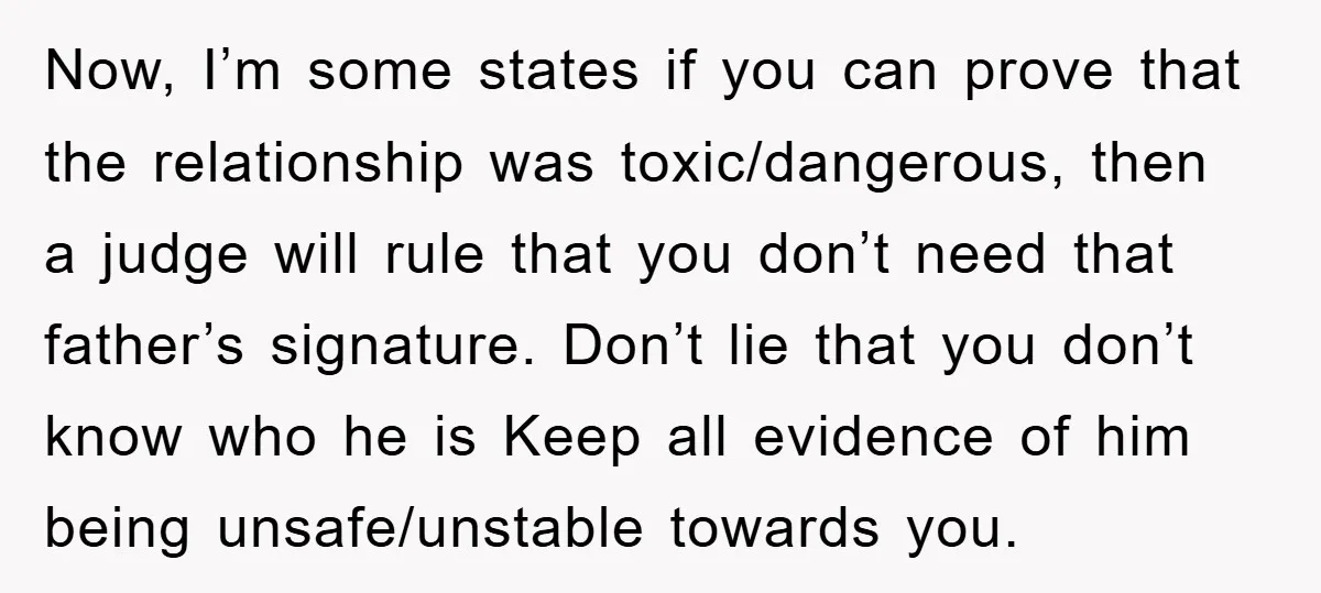 Now, I’m some states if you can prove that the relationship was toxic/dangerous, then a judge will rule that you don’t need that father’s signature. Don’t lie that you don’t...