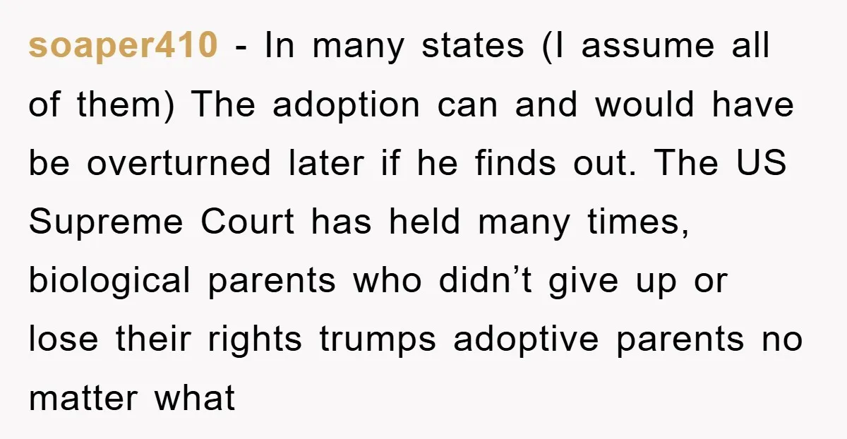 soaper410 − In many states (I assume all of them) The adoption can and would have be overturned later if he finds out. The US Supreme Court has held many...