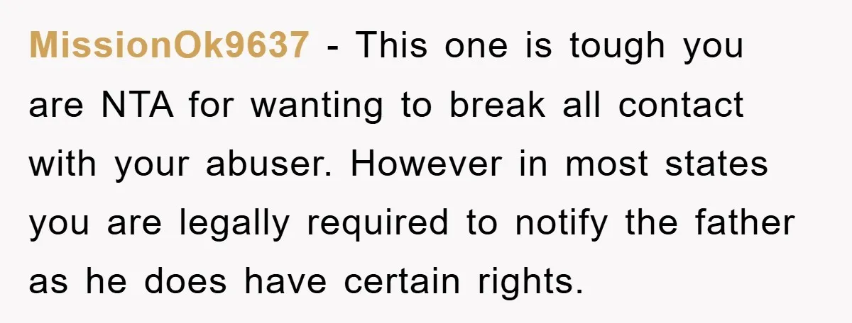 MissionOk9637 − This one is tough you are NTA for wanting to break all contact with your abuser. However in most states you are legally required to notify the father...