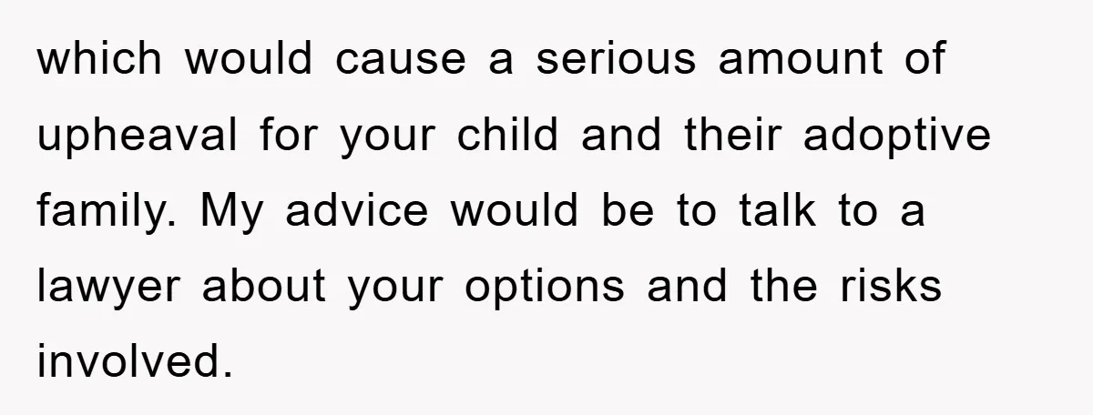 which would cause a serious amount of upheaval for your child and their adoptive family. My advice would be to talk to a lawyer about your options and the risks...