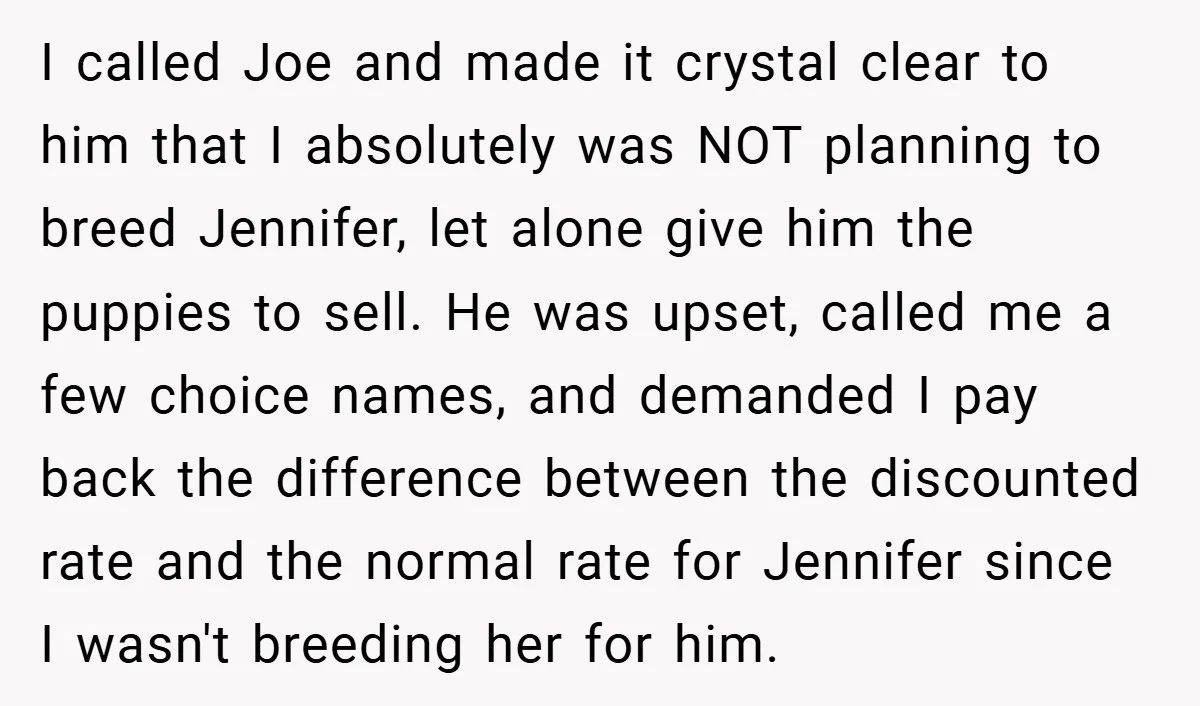 I called Joe and made it crystal clear to him that I absolutely was NOT planning to breed Jennifer, let alone give him the puppies to sell. He was upset,...
