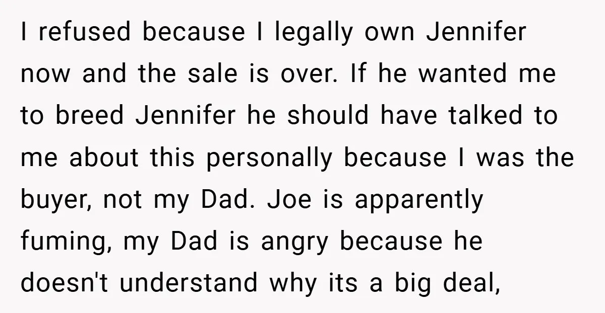 I refused because I legally own Jennifer now and the sale is over. If he wanted me to breed Jennifer he should have talked to me about this personally because...