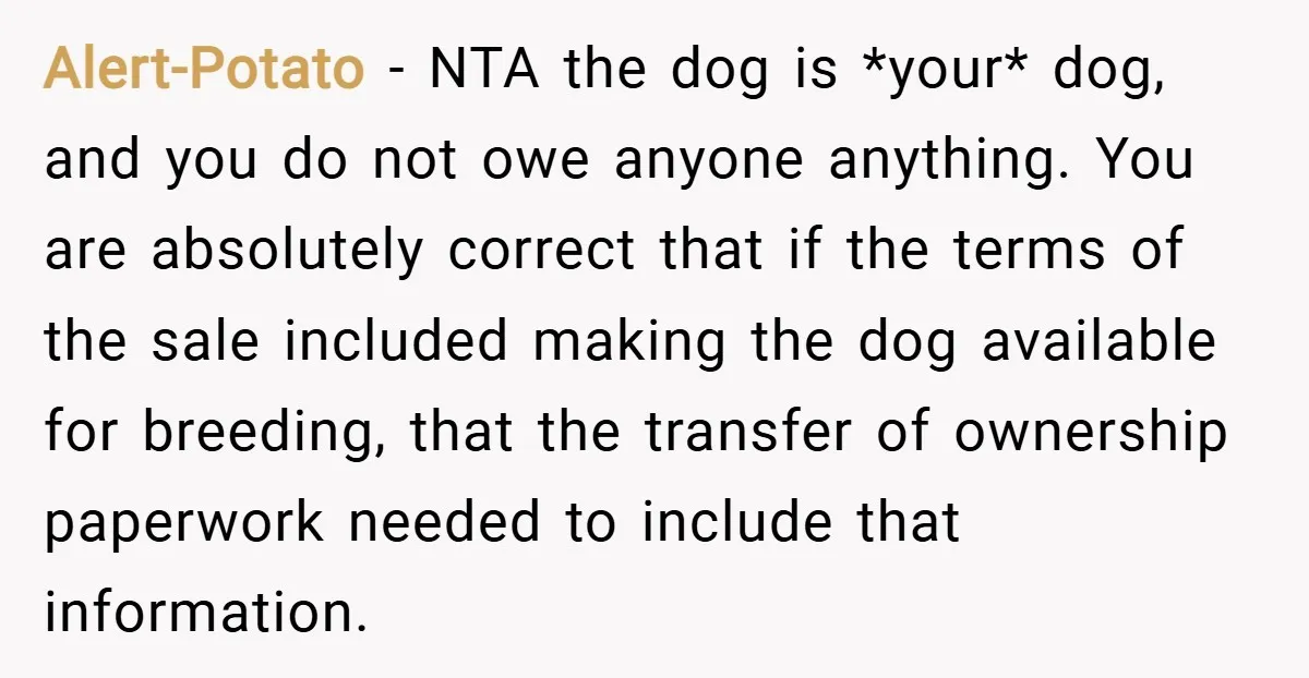 Alert-Potato − NTA the dog is *your* dog, and you do not owe anyone anything. You are absolutely correct that if the terms of the sale included making the dog...