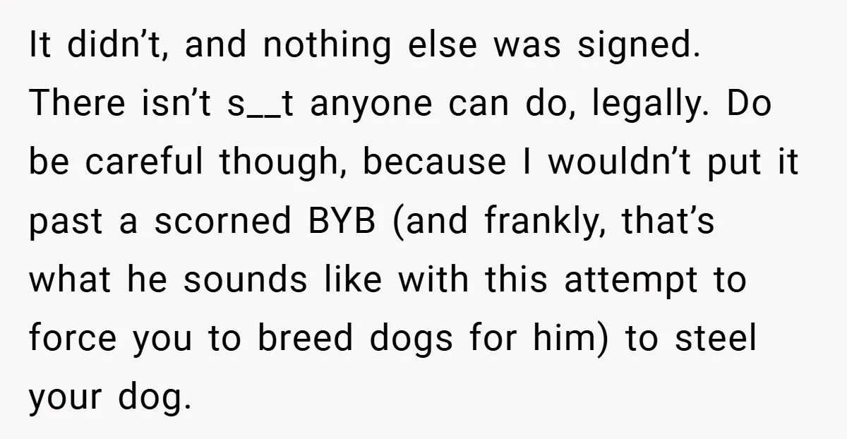 It didn’t, and nothing else was signed. There isn’t s__t anyone can do, legally. Do be careful though, because I wouldn’t put it past a scorned BYB (and frankly, that’s...