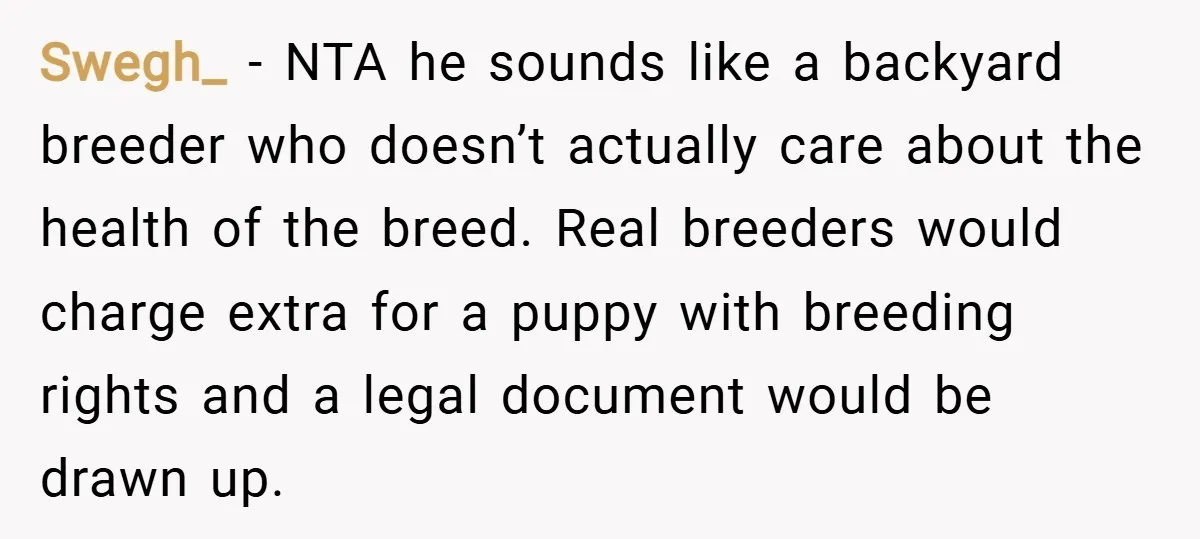 Swegh_ − NTA he sounds like a backyard breeder who doesn’t actually care about the health of the breed. Real breeders would charge extra for a puppy with breeding rights...