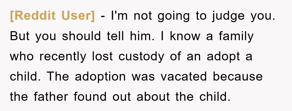 [Reddit User] − I'm not going to judge you. But you should tell him. I know a family who recently lost custody of an adopt a child. The adoption was...