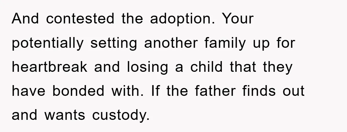 And contested the adoption. Your potentially setting another family up for heartbreak and losing a child that they have bonded with. If the father finds out and wants custody.
