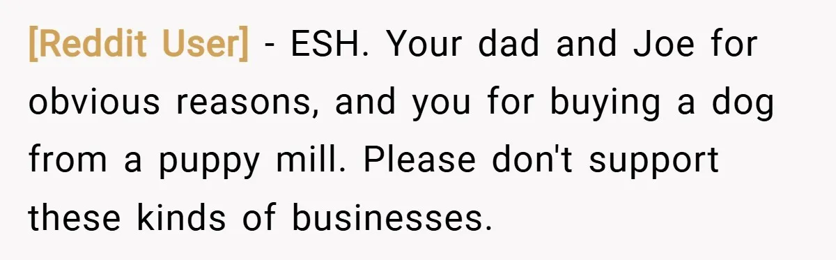 [Reddit User] − ESH. Your dad and Joe for obvious reasons, and you for buying a dog from a puppy mill. Please don't support these kinds of businesses.