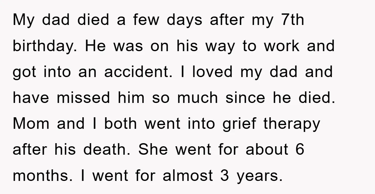 My dad died a few days after my 7th birthday. He was on his way to work and got into an accident. I loved my dad and have missed him...