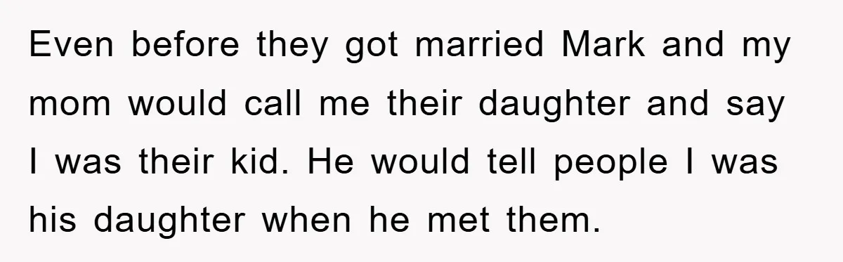 Even before they got married Mark and my mom would call me their daughter and say I was their kid. He would tell people I was his daughter when he...