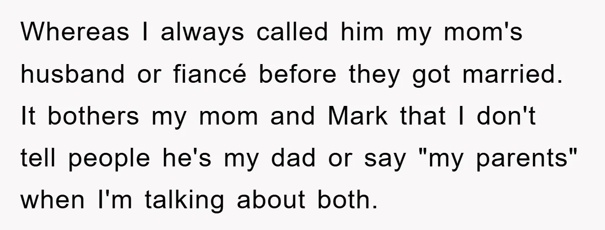 Whereas I always called him my mom's husband or fiancé before they got married. It bothers my mom and Mark that I don't tell people he's my dad or say...