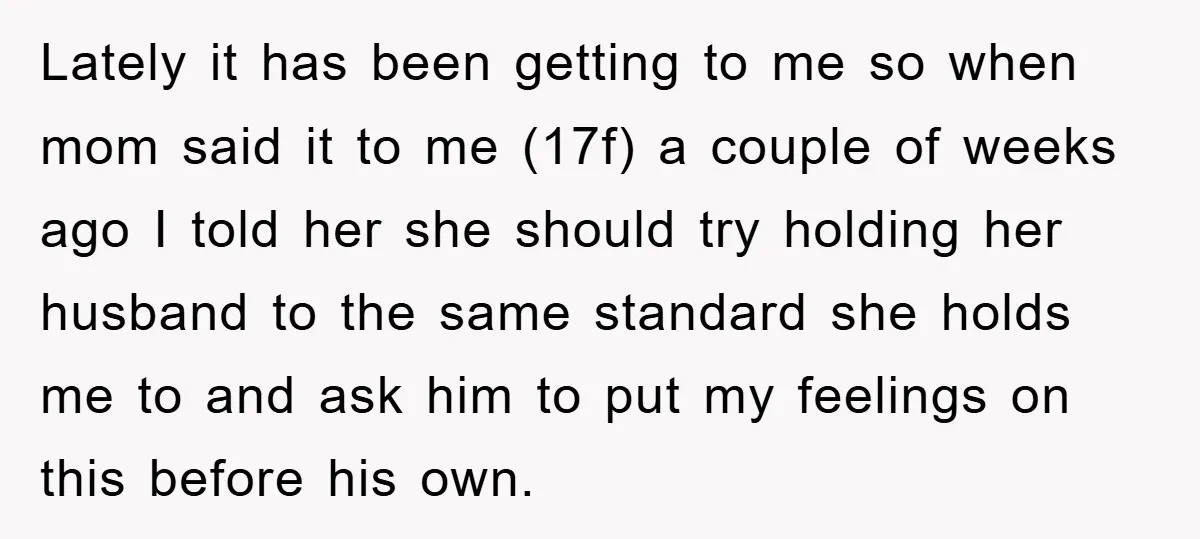 Lately it has been getting to me so when mom said it to me (17f) a couple of weeks ago I told her she should try holding her husband to...