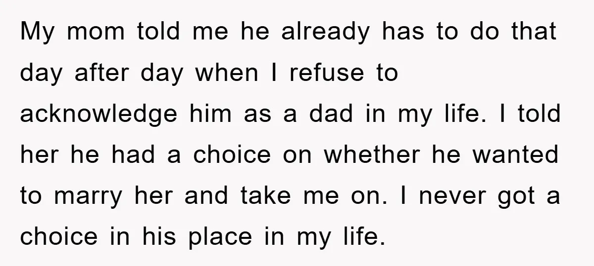 My mom told me he already has to do that day after day when I refuse to acknowledge him as a dad in my life. I told her he had...