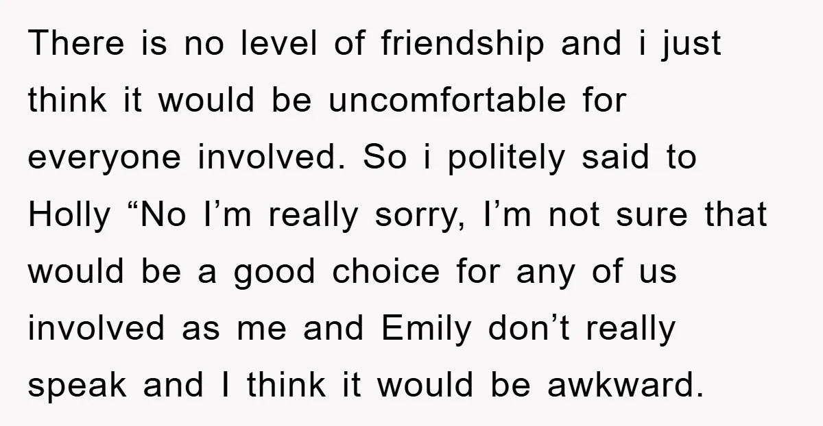There is no level of friendship and i just think it would be uncomfortable for everyone involved. So i politely said to Holly “No I’m really sorry, I’m not sure...