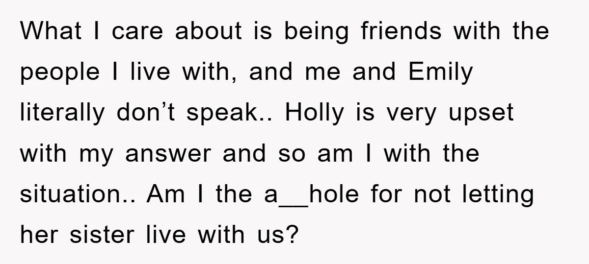 What I care about is being friends with the people I live with, and me and Emily literally don’t speak.. Holly is very upset with my answer and so am...