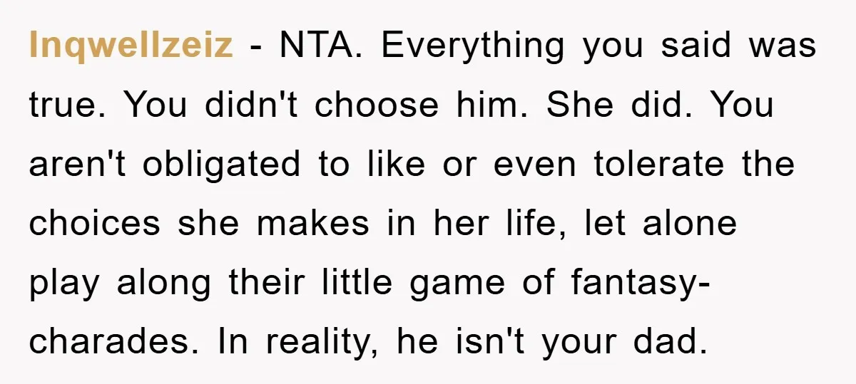 Inqwellzeiz − NTA. Everything you said was true. You didn't choose him. She did. You aren't obligated to like or even tolerate the choices she makes in her life, let...