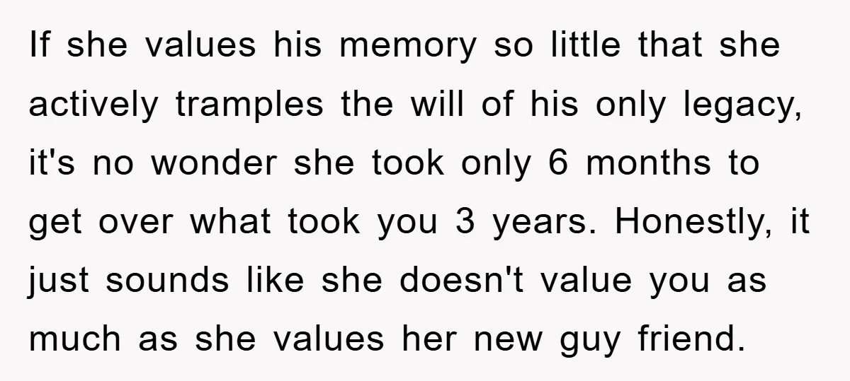 If she values his memory so little that she actively tramples the will of his only legacy, it's no wonder she took only 6 months to get over what took...