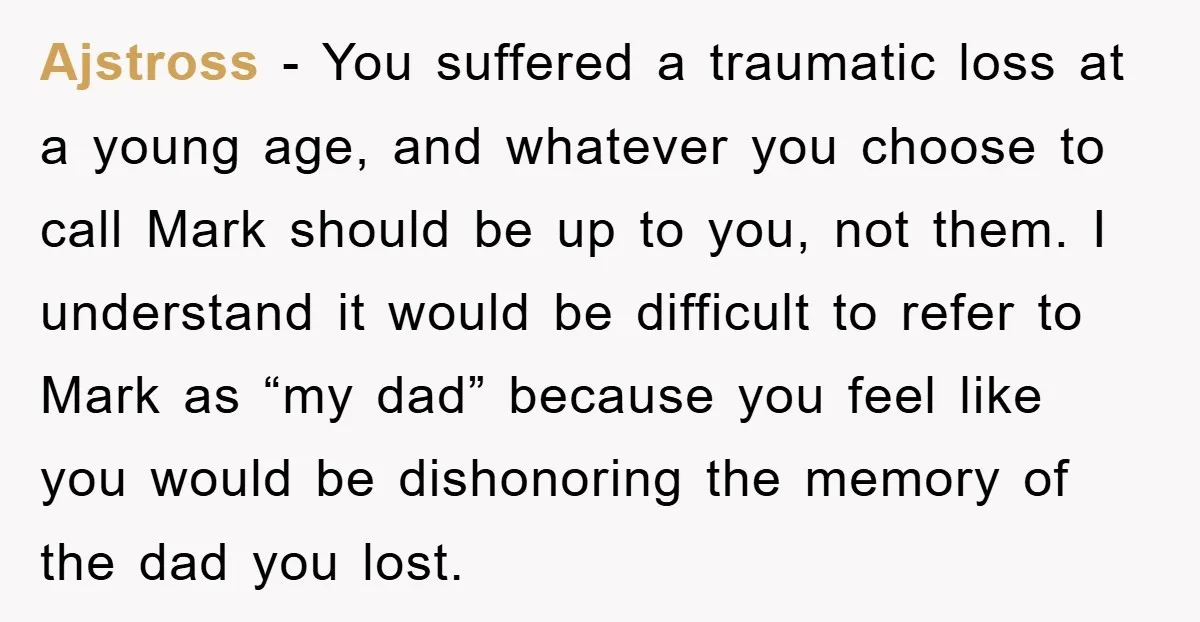 Ajstross − You suffered a traumatic loss at a young age, and whatever you choose to call Mark should be up to you, not them. I understand it would be...
