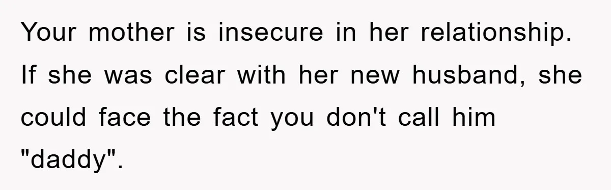 Your mother is insecure in her relationship. If she was clear with her new husband, she could face the fact you don't call him "daddy".