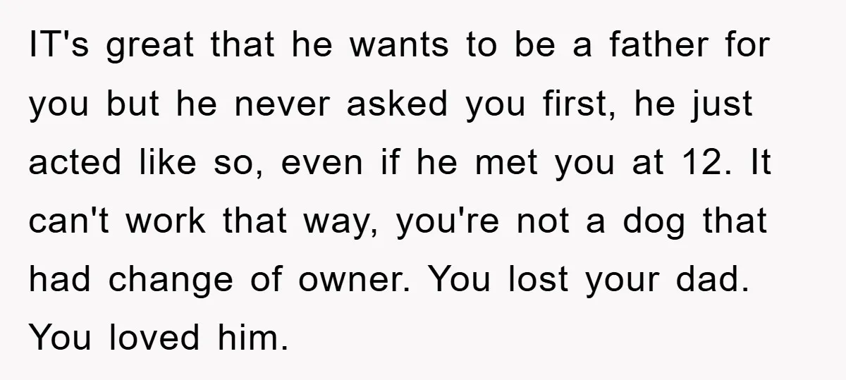 IT's great that he wants to be a father for you but he never asked you first, he just acted like so, even if he met you at 12. It...