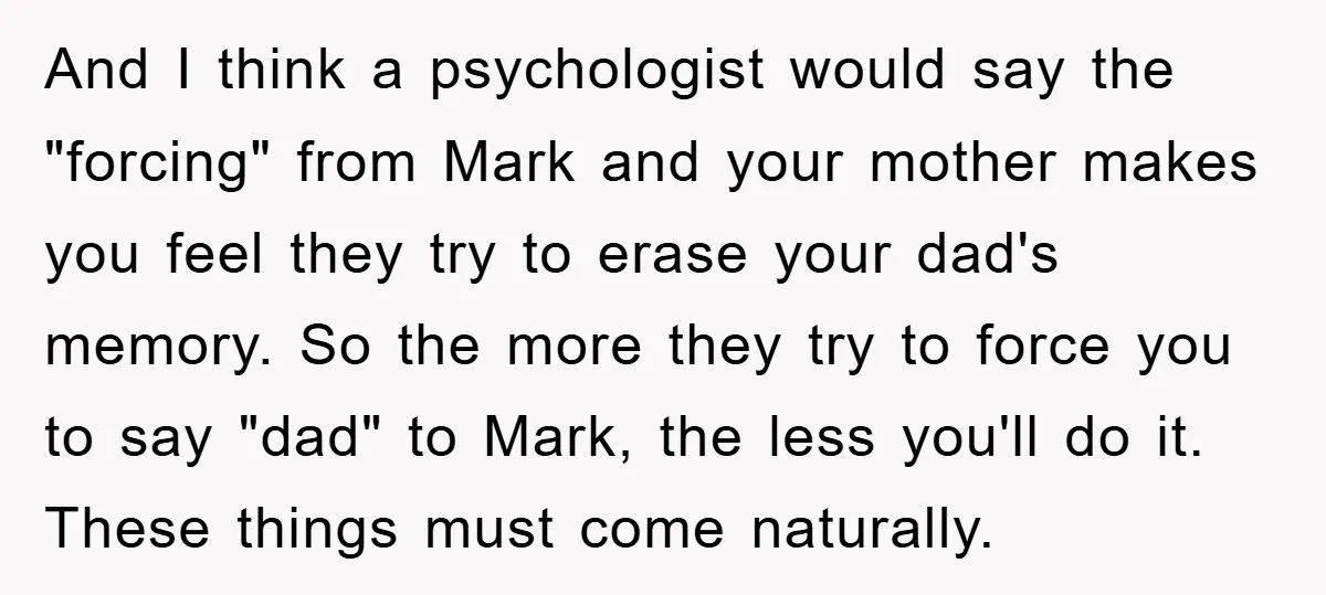 And I think a psychologist would say the "forcing" from Mark and your mother makes you feel they try to erase your dad's memory. So the more they try to...