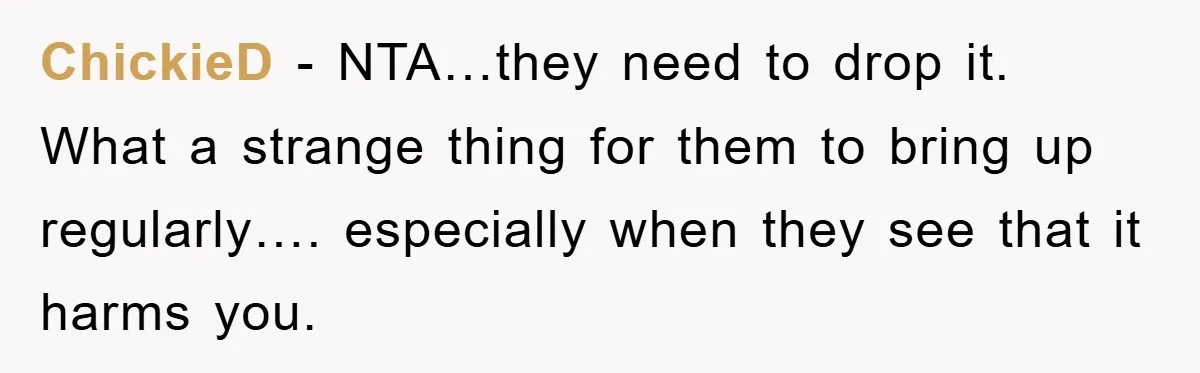 ChickieD − NTA…they need to drop it. What a strange thing for them to bring up regularly…. especially when they see that it harms you.