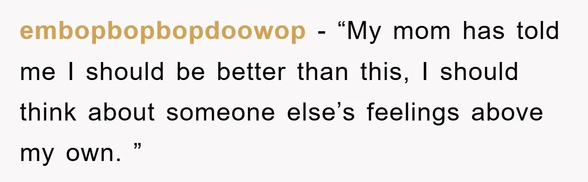 embopbopbopdoowop − “My mom has told me I should be better than this, I should think about someone else’s feelings above my own. ”