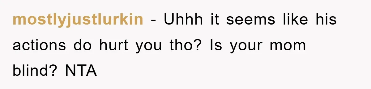 mostlyjustlurkin − Uhhh it seems like his actions do hurt you tho? Is your mom blind? NTA