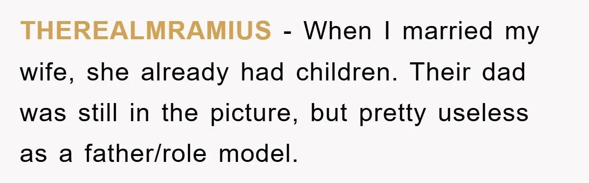 THEREALMRAMIUS − When I married my wife, she already had children. Their dad was still in the picture, but pretty useless as a father/role model.
