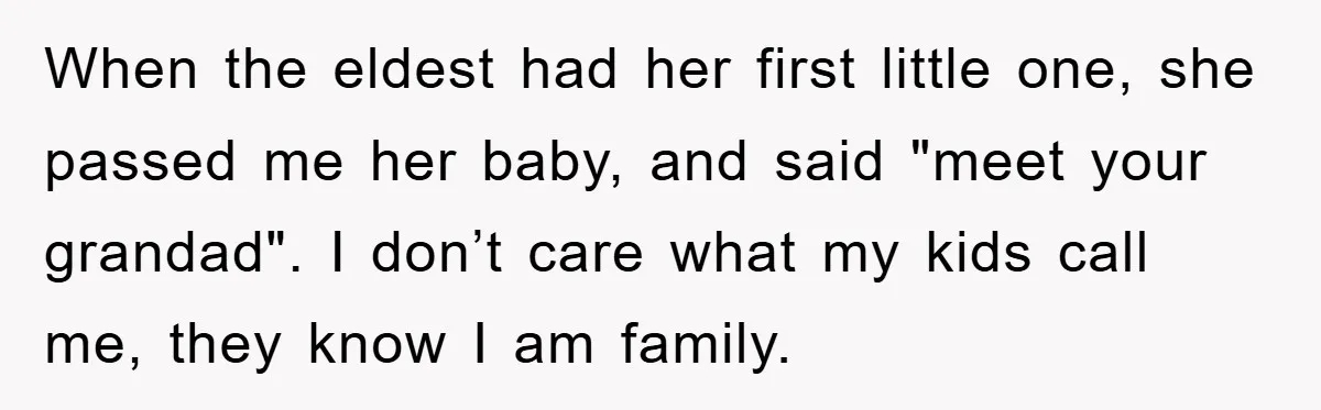 When the eldest had her first little one, she passed me her baby, and said "meet your grandad". I don’t care what my kids call me, they know I am...
