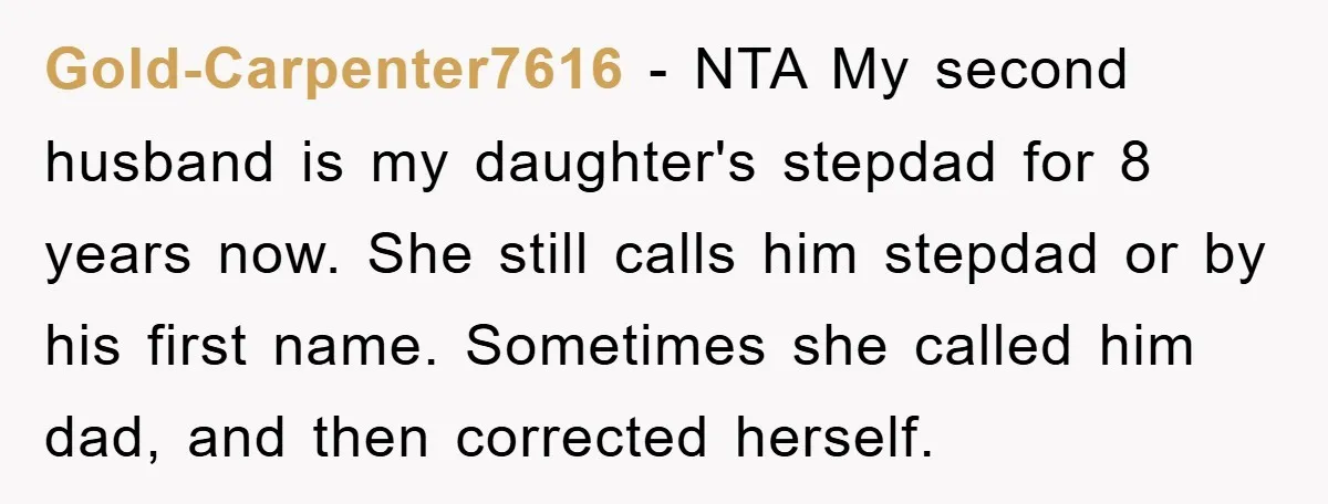 Gold-Carpenter7616 − NTA My second husband is my daughter's stepdad for 8 years now. She still calls him stepdad or by his first name. Sometimes she called him dad, and...