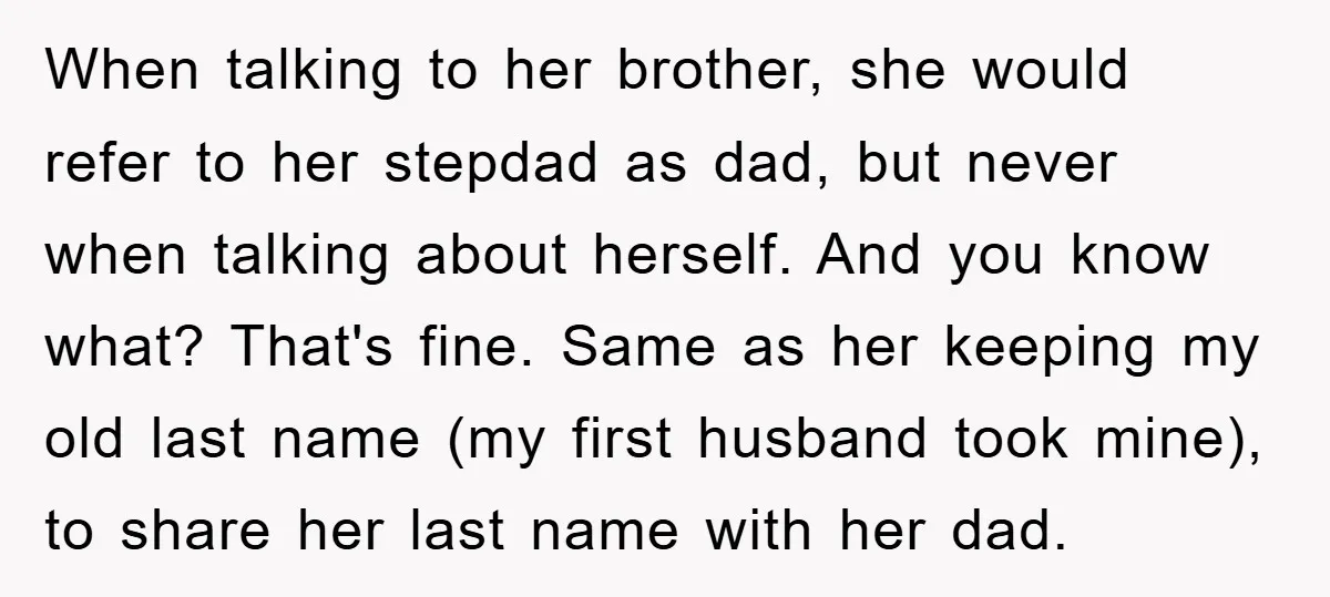 When talking to her brother, she would refer to her stepdad as dad, but never when talking about herself. And you know what? That's fine. Same as her keeping my...