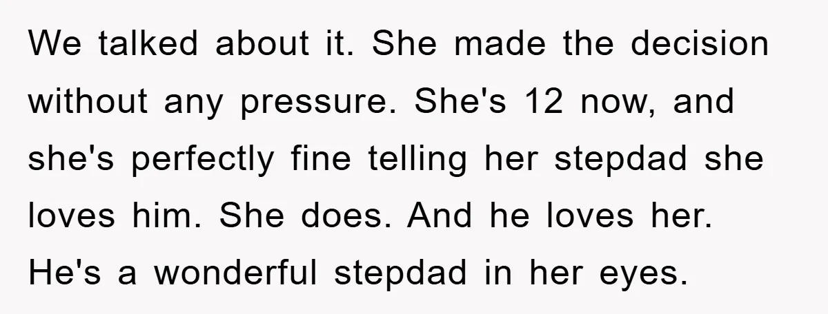 We talked about it. She made the decision without any pressure. She's 12 now, and she's perfectly fine telling her stepdad she loves him. She does. And he loves her....