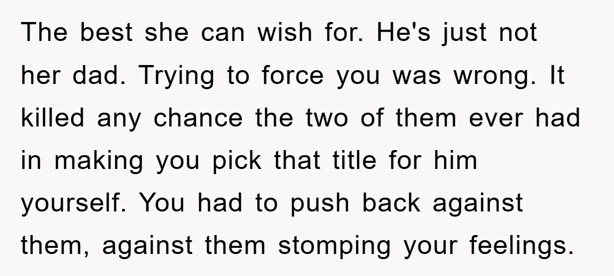 The best she can wish for. He's just not her dad. Trying to force you was wrong. It killed any chance the two of them ever had in making you...