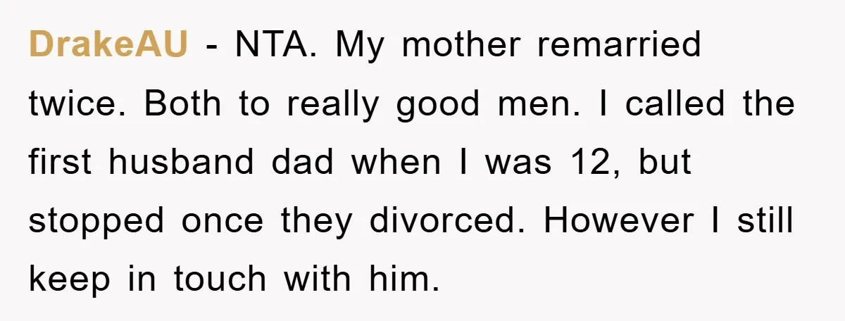 DrakeAU − NTA. My mother remarried twice. Both to really good men. I called the first husband dad when I was 12, but stopped once they divorced. However I still...
