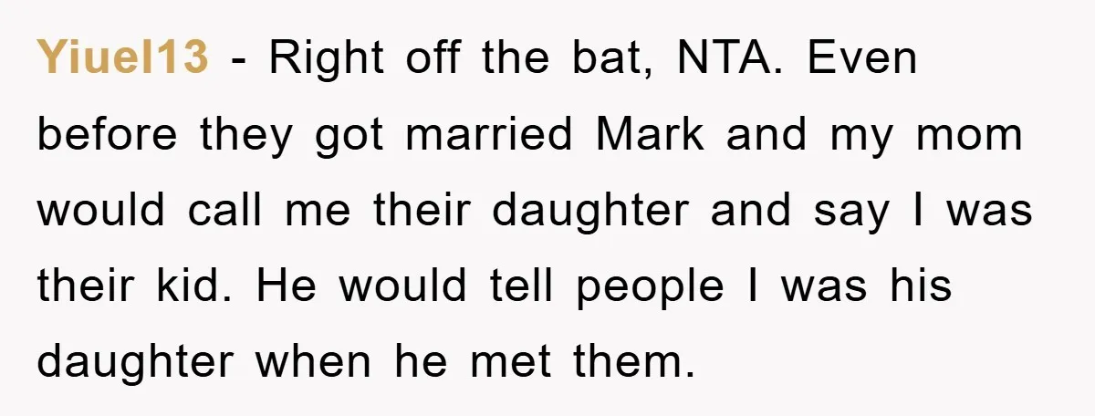 Yiuel13 − Right off the bat, NTA. Even before they got married Mark and my mom would call me their daughter and say I was their kid. He would tell...