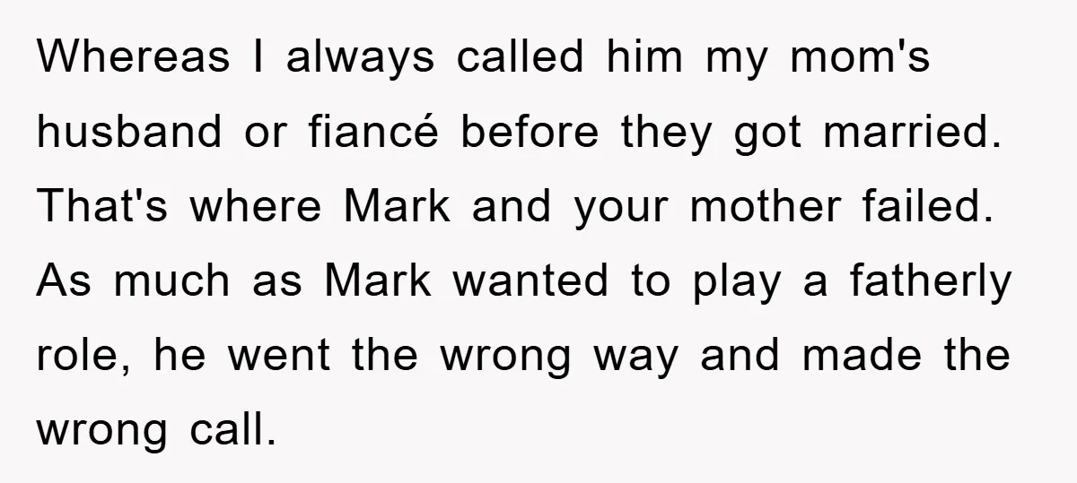 Whereas I always called him my mom's husband or fiancé before they got married. That's where Mark and your mother failed. As much as Mark wanted to play a fatherly...