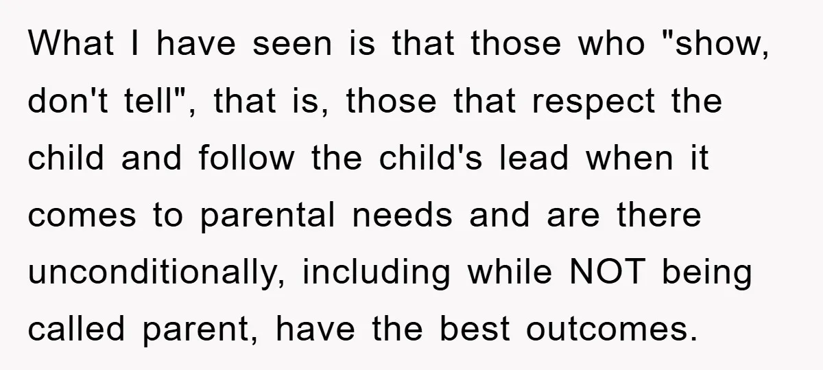What I have seen is that those who "show, don't tell", that is, those that respect the child and follow the child's lead when it comes to parental needs and...
