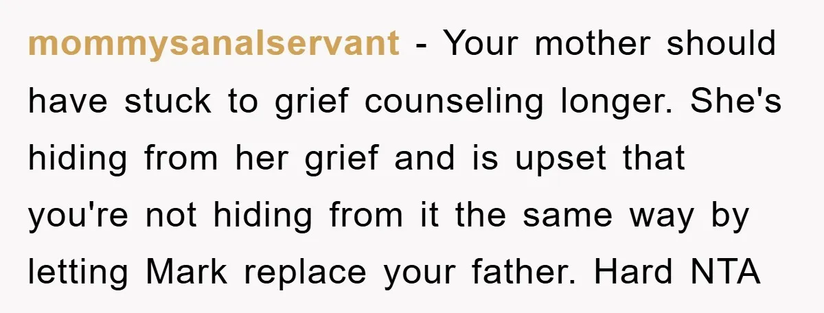 mommysanalservant − Your mother should have stuck to grief counseling longer. She's hiding from her grief and is upset that you're not hiding from it the same way by letting...
