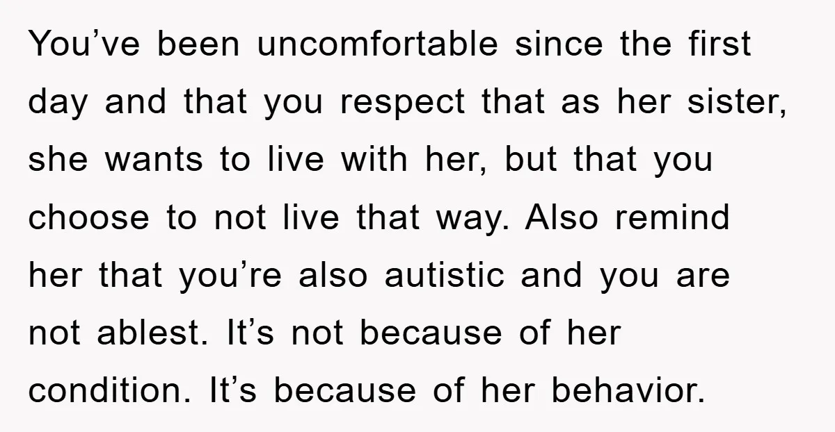 You’ve been uncomfortable since the first day and that you respect that as her sister, she wants to live with her, but that you choose to not live that way....