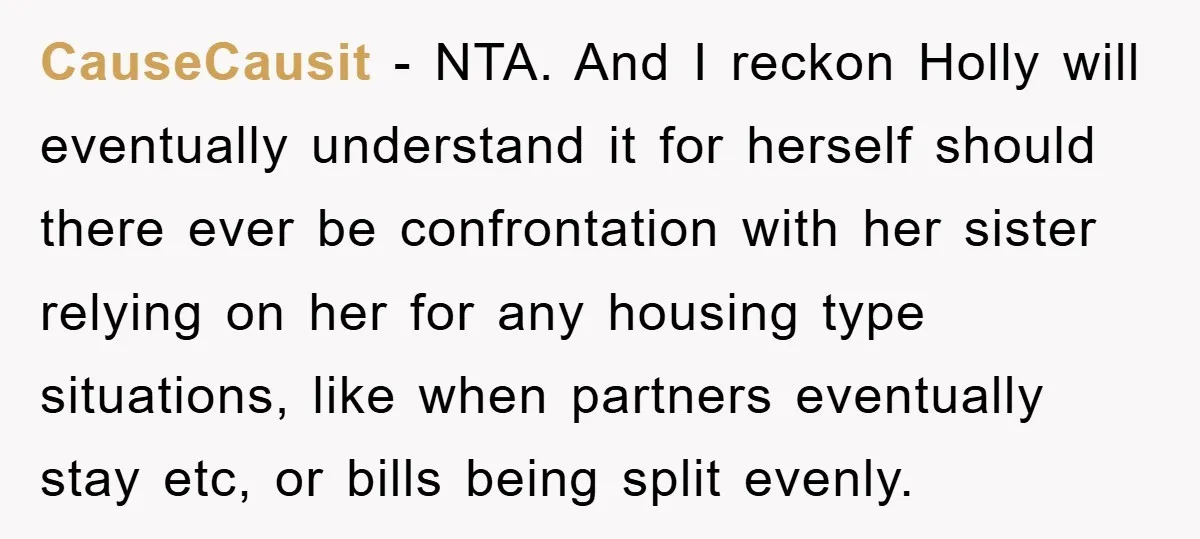 CauseCausit - NTA. And I reckon Holly will eventually understand it for herself should there ever be confrontation with her sister relying on her for any housing type situations, like...