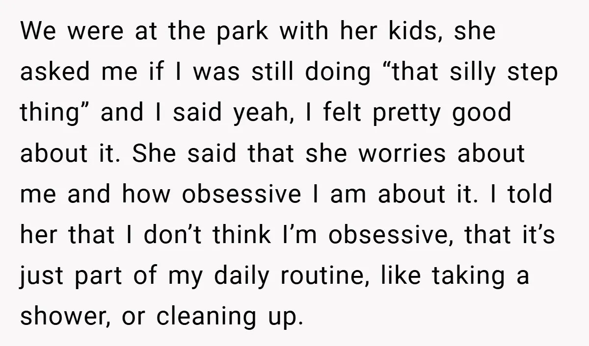 We were at the park with her kids, she asked me if I was still doing “that silly step thing” and I said yeah, I felt pretty good about it....