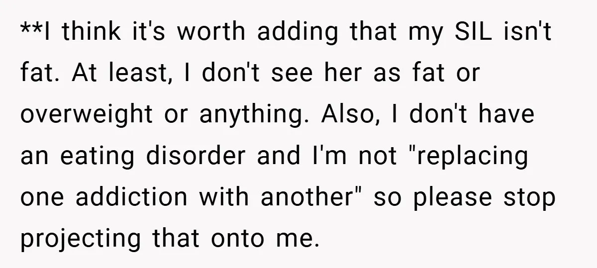 **I think it's worth adding that my SIL isn't fat. At least, I don't see her as fat or overweight or anything. Also, I don't have an eating disorder and...