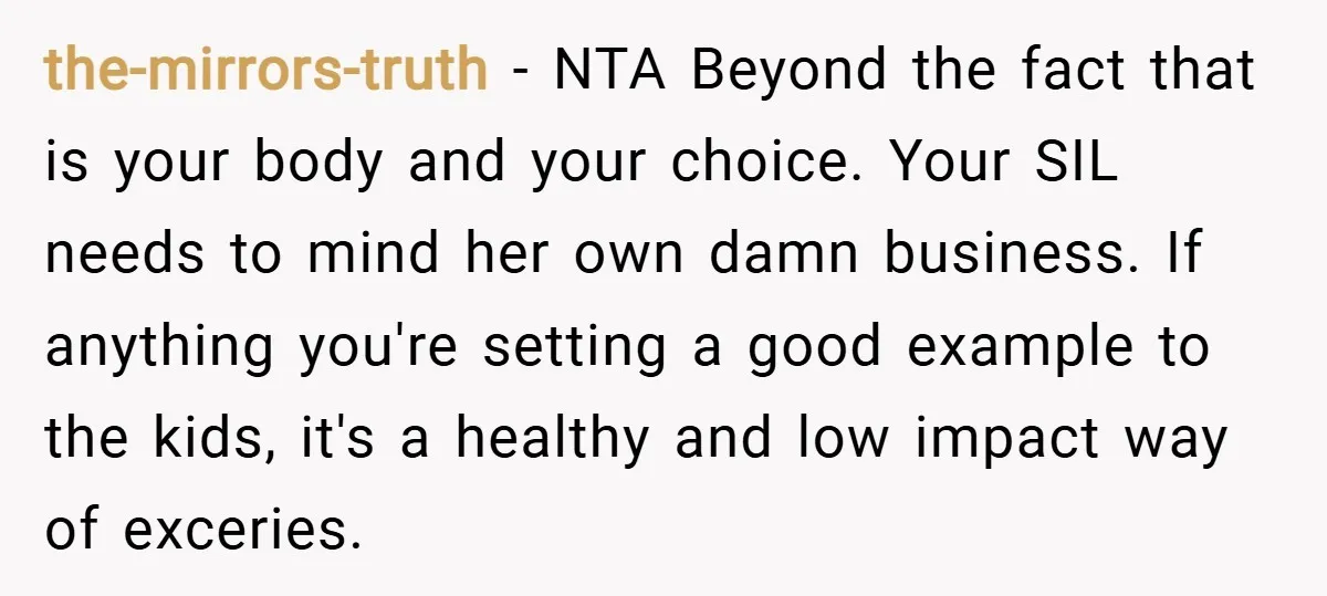 the-mirrors-truth − NTA Beyond the fact that is your body and your choice. Your SIL needs to mind her own damn business. If anything you're setting a good example to...