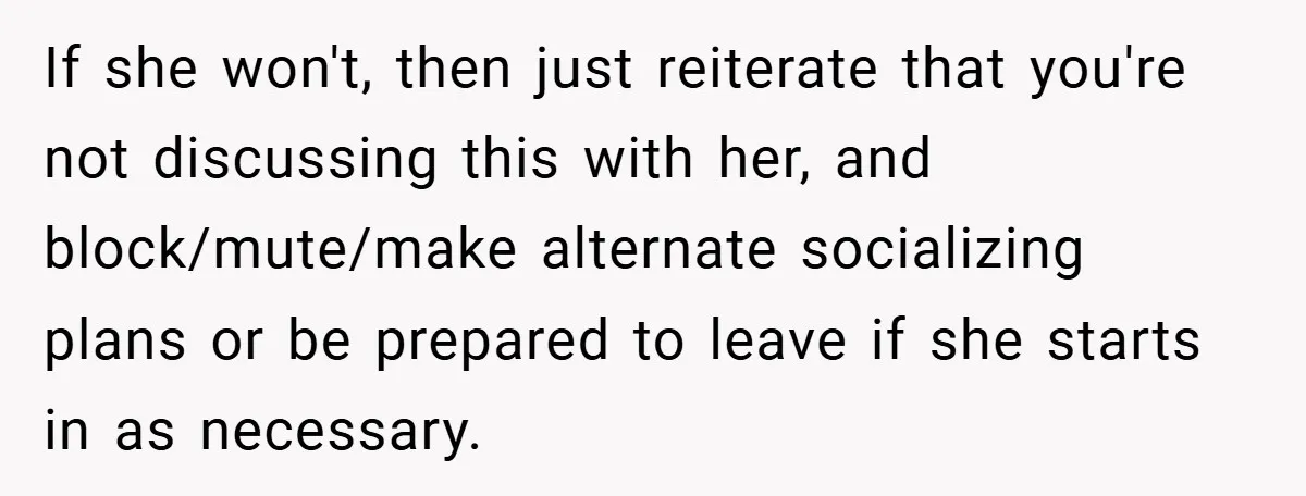 If she won't, then just reiterate that you're not discussing this with her, and block/mute/make alternate socializing plans or be prepared to leave if she starts in as necessary.
