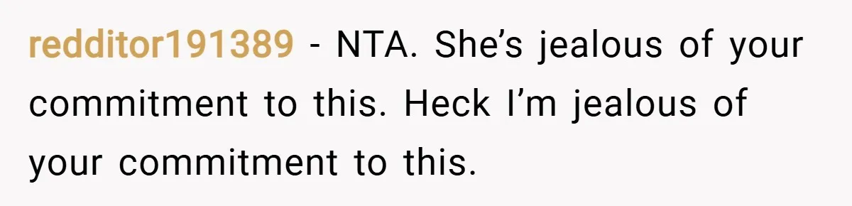 redditor191389 − NTA. She’s jealous of your commitment to this. Heck I’m jealous of your commitment to this.
