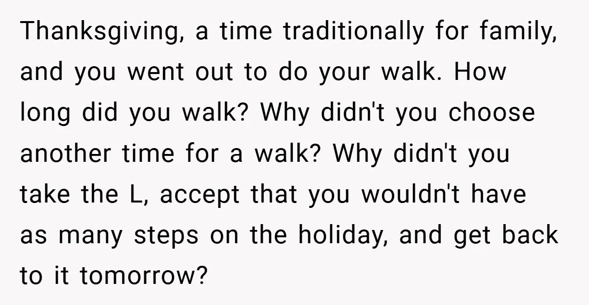 Thanksgiving, a time traditionally for family, and you went out to do your walk. How long did you walk? Why didn't you choose another time for a walk? Why didn't...