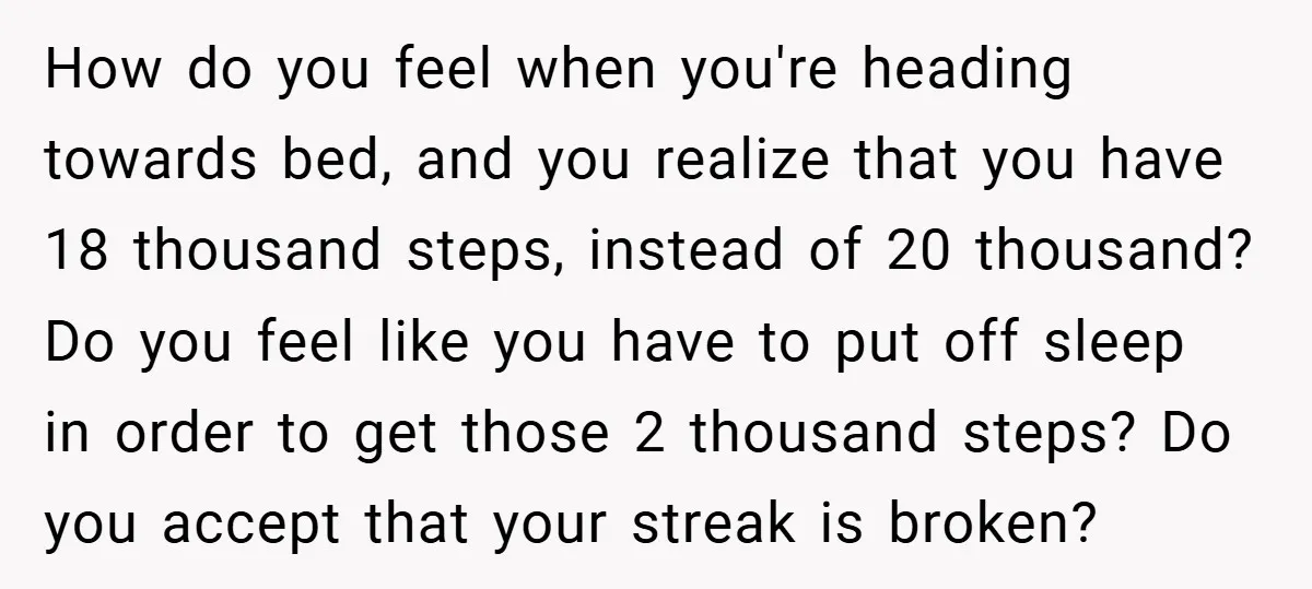 How do you feel when you're heading towards bed, and you realize that you have 18 thousand steps, instead of 20 thousand? Do you feel like you have to put...